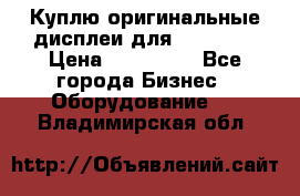 Куплю оригинальные дисплеи для Samsung  › Цена ­ 100 000 - Все города Бизнес » Оборудование   . Владимирская обл.